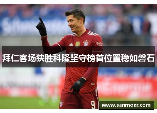 拜仁客场狭胜科隆坚守榜首位置稳如磐石