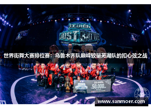 世界街舞大赛排位赛：乌鲁木齐队巅峰较量芜湖队的扣心弦之战