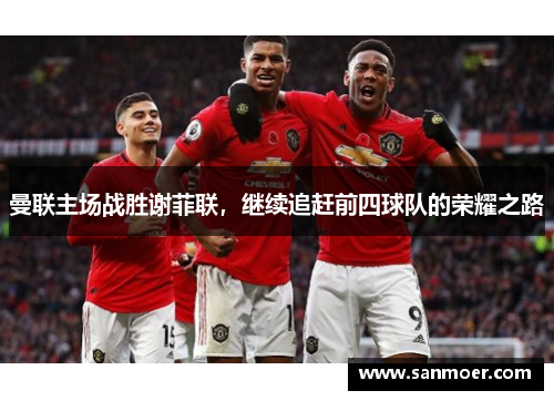 曼联主场战胜谢菲联，继续追赶前四球队的荣耀之路