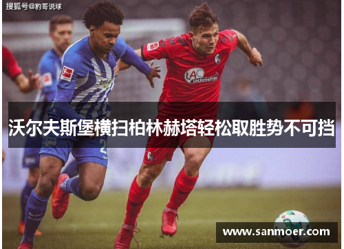 沃尔夫斯堡横扫柏林赫塔轻松取胜势不可挡